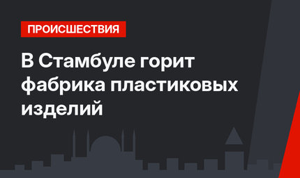 В Стамбуле горит фабрика пластиковых изделий
