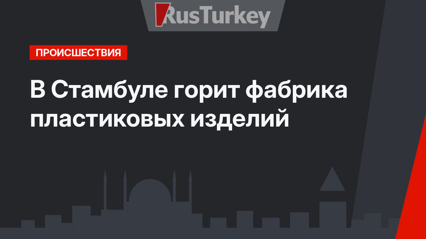 В Стамбуле горит фабрика пластиковых изделий