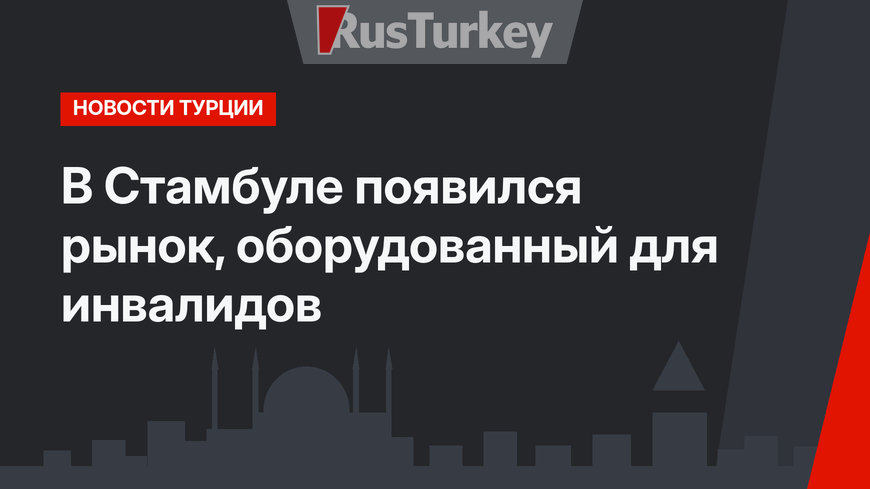В Стамбуле появился рынок, оборудованный для инвалидов