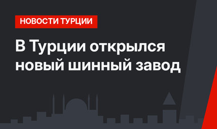В Турции открылся новый шинный завод