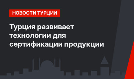 Турция развивает технологии для сертификации продукции 