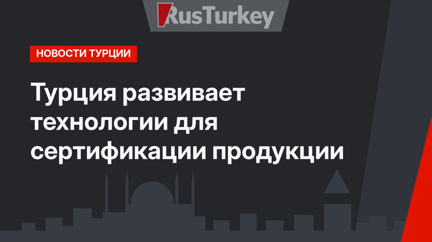 Турция развивает технологии для сертификации продукции 