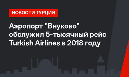 Аэропорт "Внуково" обслужил 5-тысячный рейс Turkish Airlines в 2018 году