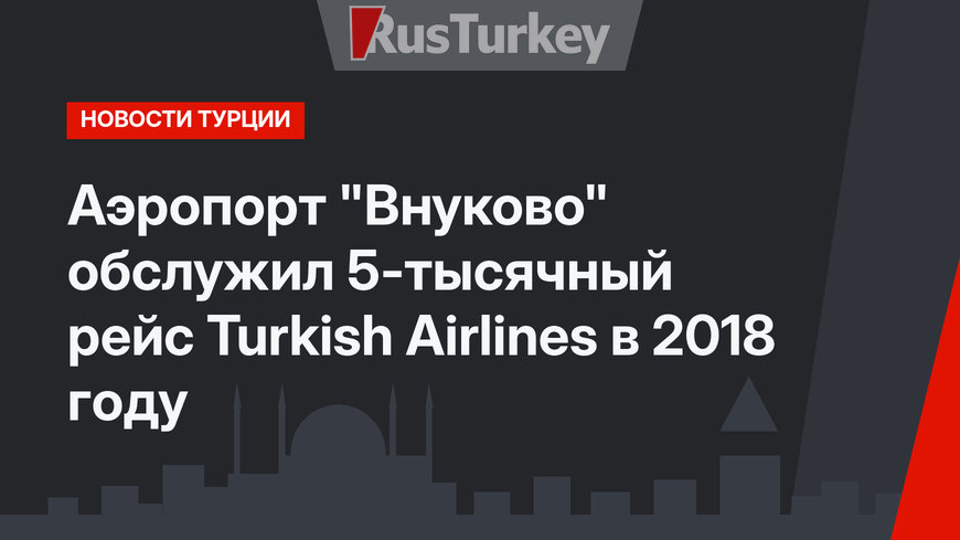 Аэропорт "Внуково" обслужил 5-тысячный рейс Turkish Airlines в 2018 году