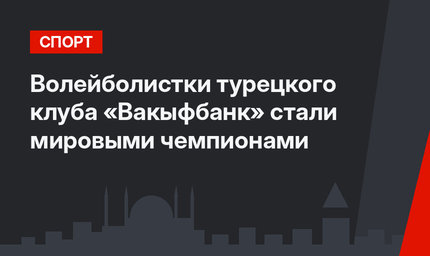 Волейболистки  турецкого клуба «Вакыфбанк» стали мировыми чемпионами