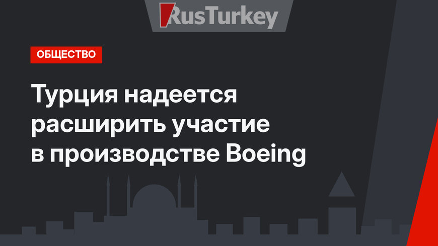 Турция надеется расширить участие в производстве Boeing 