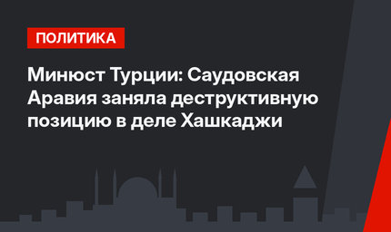 Минюст Турции: Саудовская Аравия заняла деструктивную позицию в деле Хашкаджи