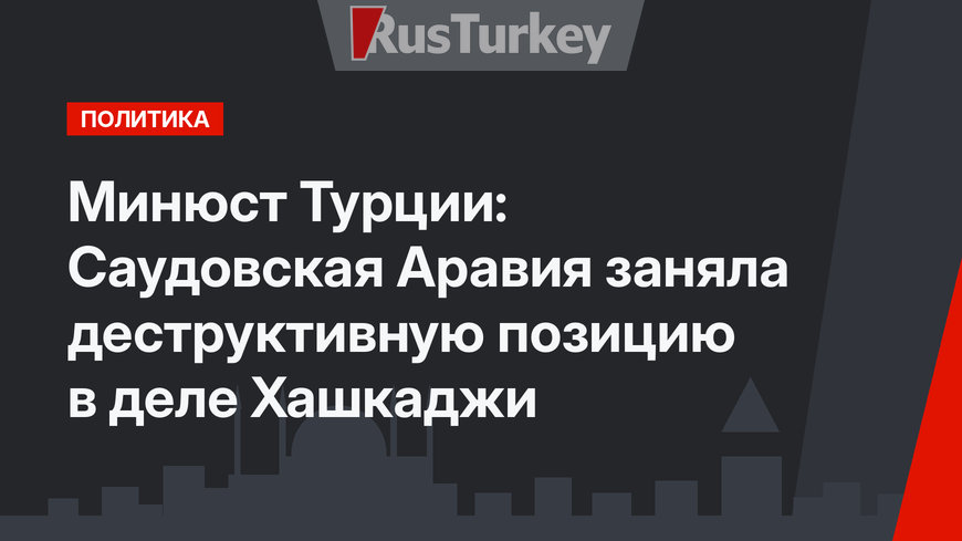Минюст Турции: Саудовская Аравия заняла деструктивную позицию в деле Хашкаджи