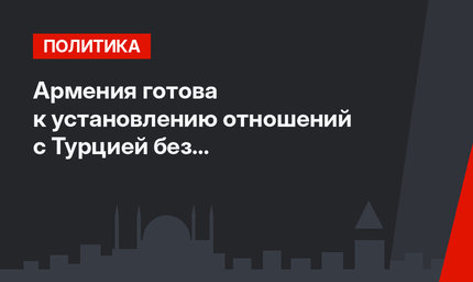 Армения готова к установлению отношений с Турцией без предварительных условий