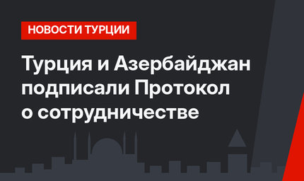 Турция и Азербайджан подписали Протокол о сотрудничестве 