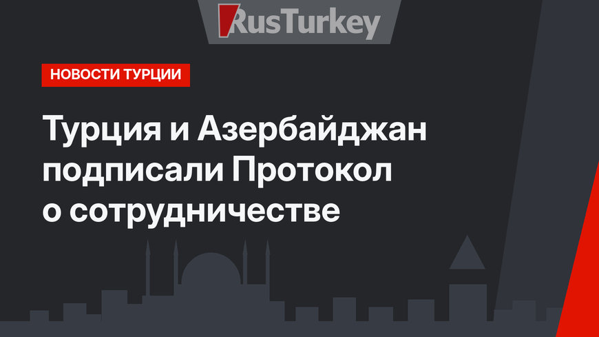 Турция и Азербайджан подписали Протокол о сотрудничестве 