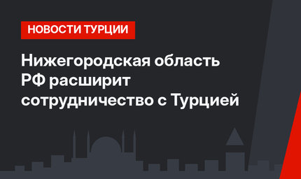Нижегородская область РФ расширит сотрудничество с Турцией  