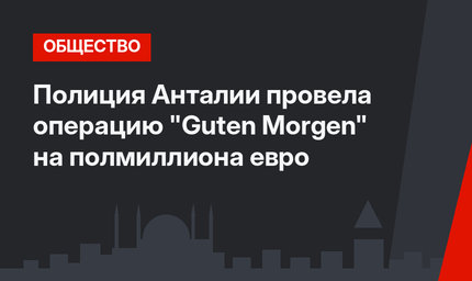 Полиция Анталии провела операцию "Guten Morgen" на полмиллиона евро