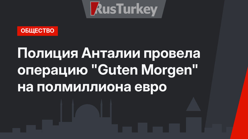 Полиция Анталии провела операцию "Guten Morgen" на полмиллиона евро