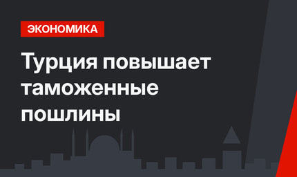 Турция повышает таможенные пошлины