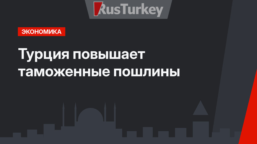 Турция повышает таможенные пошлины