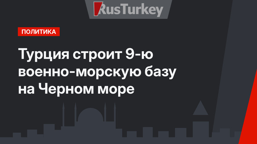 Турция строит 9-ю военно-морскую базу на Черном море