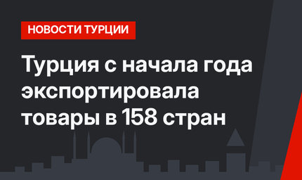 Турция с начала года экспортировала товары в 158 стран