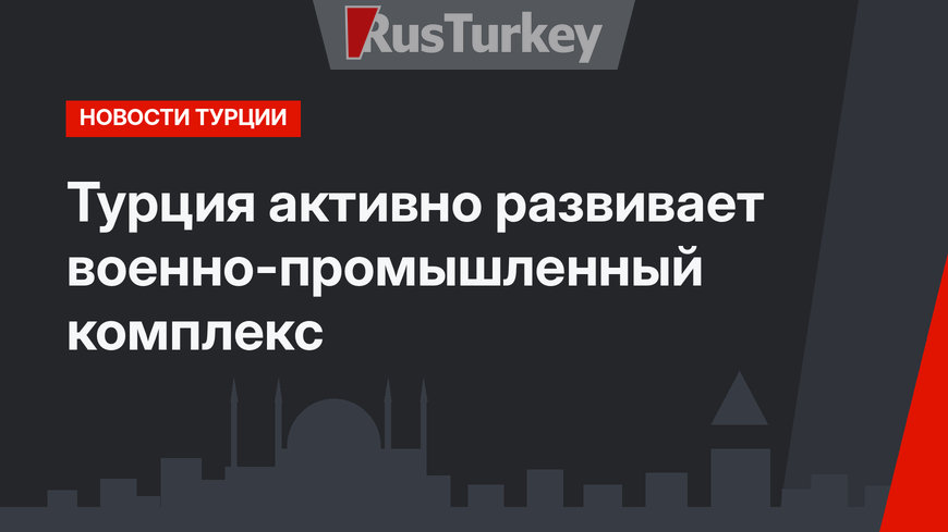 Турция активно развивает военно-промышленный комплекс