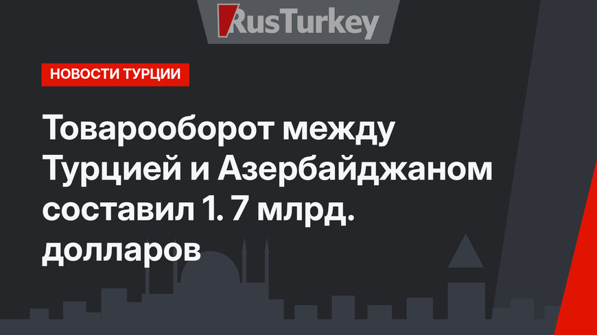 Товарооборот между Турцией и Азербайджаном составил 1. 7 млрд. долларов