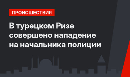 В турецком Ризе совершено нападение на начальника полиции