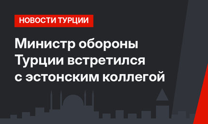 Министр обороны Турции встретился с эстонским коллегой