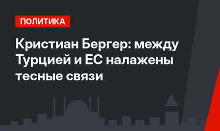 Кристиан Бергер: между Турцией и ЕС налажены тесные связи