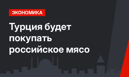 Турция будет покупать российское мясо