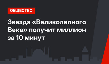 Звезда «Великолепного Века» получит миллион за 10 минут 