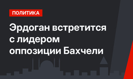 Эрдоган встретится с лидером оппозиции Бахчели