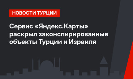 Сервис «Яндекс.Карты» раскрыл законспирированные объекты Турции и Израиля