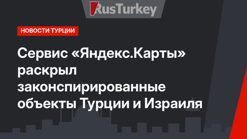 Сервис «Яндекс.Карты» раскрыл законспирированные объекты Турции и Израиля
