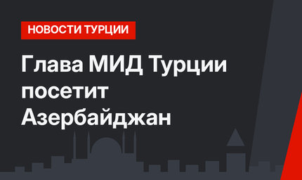 Глава МИД Турции посетит Азербайджан