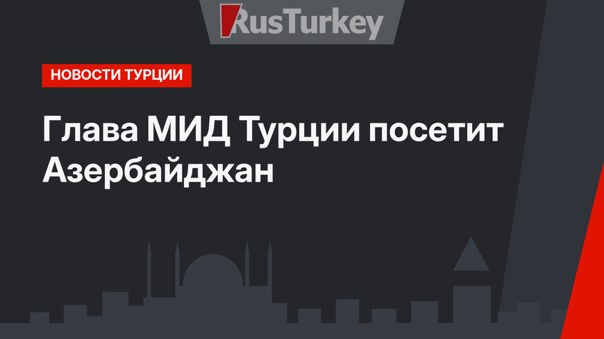 Глава МИД Турции посетит Азербайджан