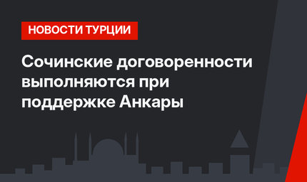Сочинские договоренности выполняются при поддержке Анкары