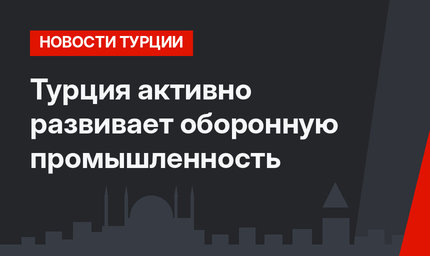 Турция активно развивает оборонную промышленность