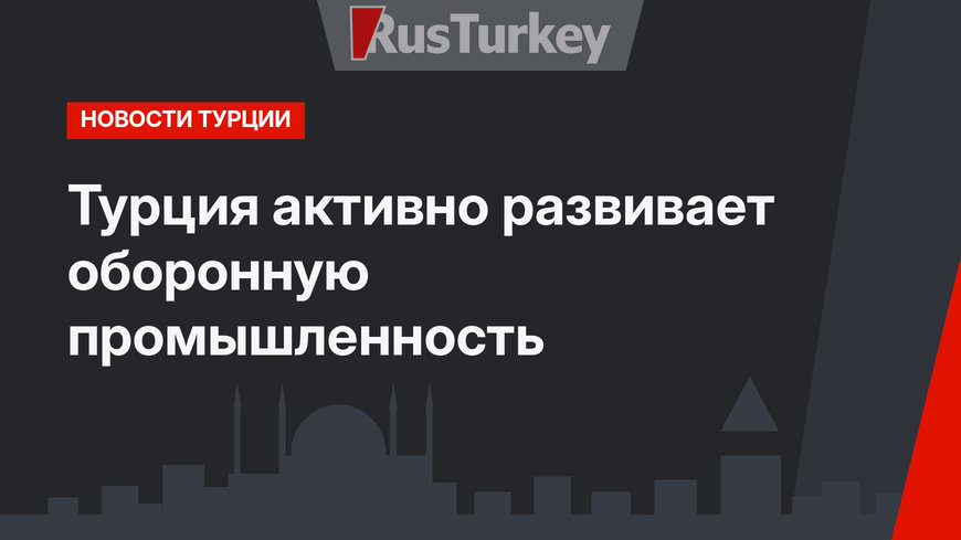Турция активно развивает оборонную промышленность