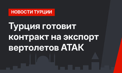 Турция готовит контракт на экспорт вертолетов АТАК