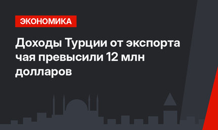 Доходы Турции от экспорта чая превысили 12 млн долларов