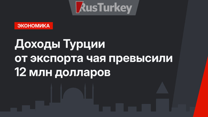 Доходы Турции от экспорта чая превысили 12 млн долларов