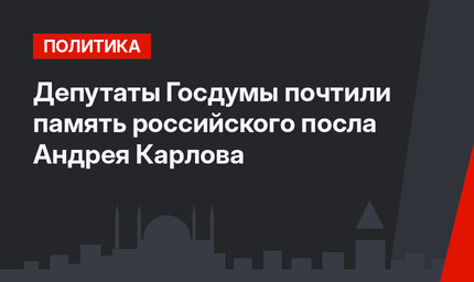 Депутаты Госдумы почтили память российского посла Андрея Карлова