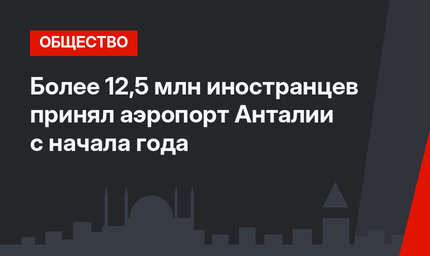 Более 12,5 млн иностранцев принял аэропорт Анталии с начала года
