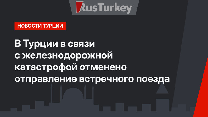 В Турции в связи с железнодорожной катастрофой отменено отправление встречного поезда