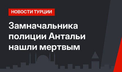  Замначальника полиции Антальи нашли мертвым 