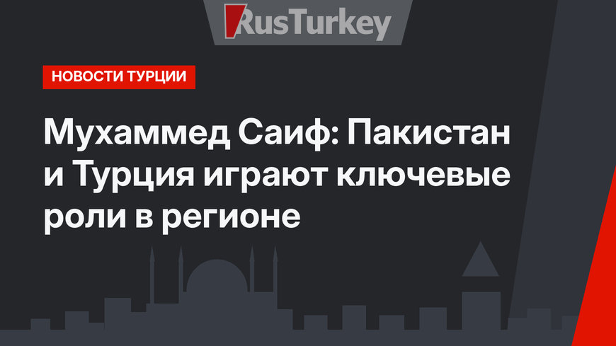 Мухаммед Саиф: Пакистан и Турция играют ключевые роли в регионе