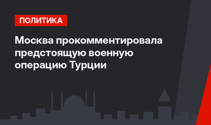 Москва прокомментировала предстоящую  военную операцию Турции