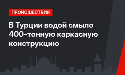 В Турции водой смыло 400-тонную  каркасную конструкцию