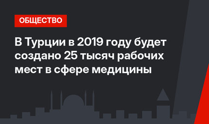 В Турции в 2019 году будет создано 25 тысяч рабочих мест в сфере медицины
