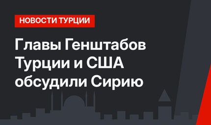 Главы Генштабов Турции и США обсудили Сирию