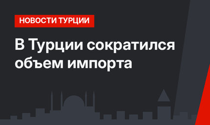 В Турции сократился объем импорта